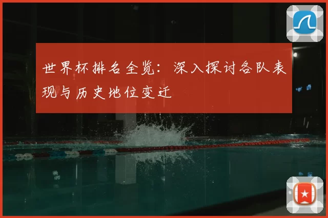 世界杯排名全览:深入探讨各队表现与历史地位变迁