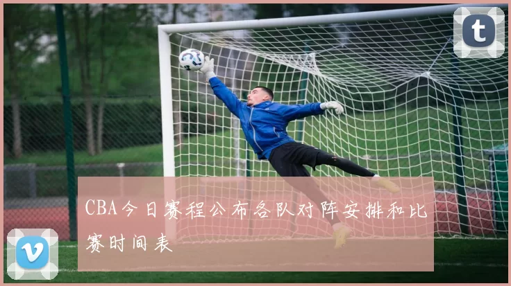 CBA今日赛程公布各队对阵安排和比赛时间表