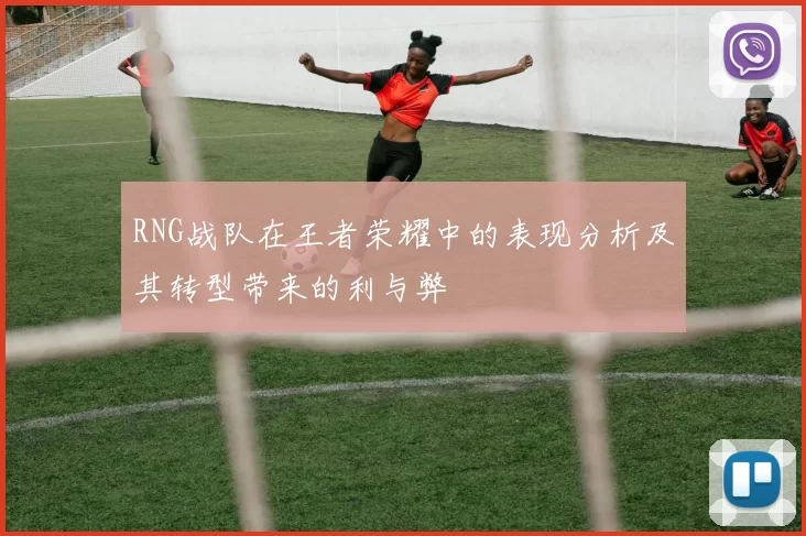 RNG战队在王者荣耀中的表现分析及其转型带来的利与弊