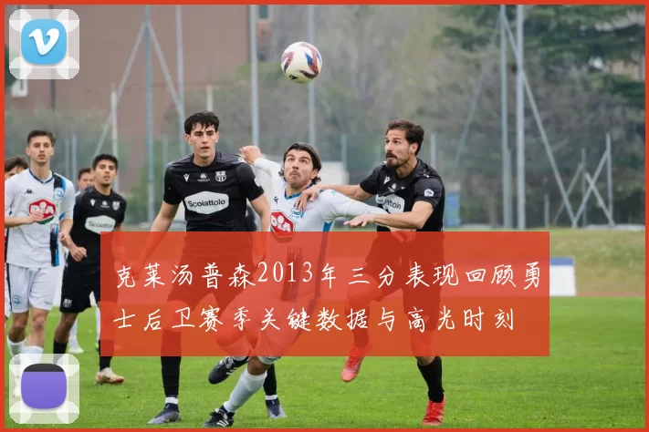 克莱汤普森2013年三分表现回顾勇士后卫赛季关键数据与高光时刻
