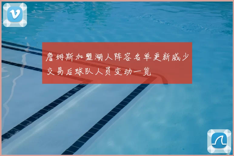 詹姆斯加盟湖人阵容名单更新威少交易后球队人员变动一览