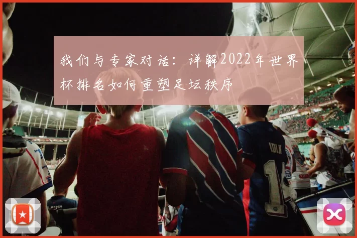 我们与专家对话：详解2022年世界杯排名如何重塑足坛秩序