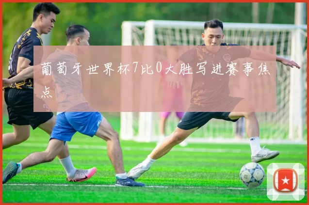 葡萄牙世界杯7比0大胜写进赛事焦点