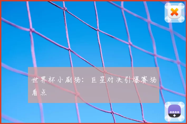 世界杯小剧场：巨星对决引爆赛场看点